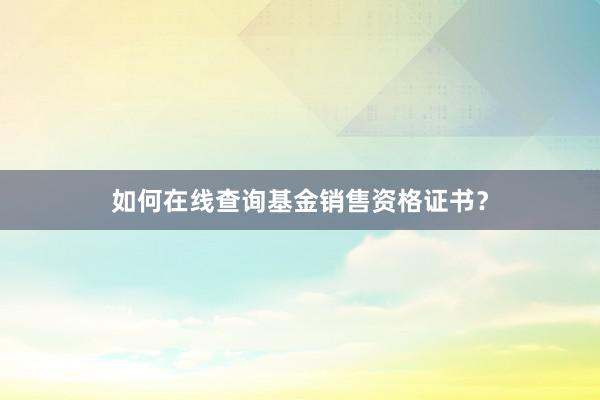 如何在线查询基金销售资格证书？